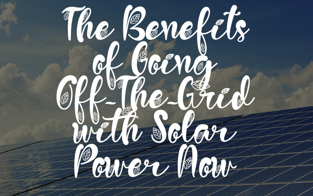 The Benefits of Going Off-The-Grid with Solar Power Now